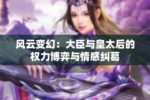 风云变幻：大臣与皇太后的权力博弈与情感纠葛