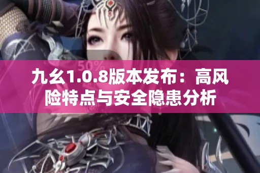 九幺1.0.8版本发布：高风险特点与安全隐患分析