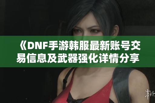 《DNF手游韩服最新账号交易信息及武器强化详情分享》