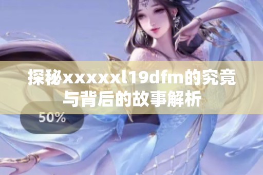 探秘xxxxxl19dfm的究竟与背后的故事解析