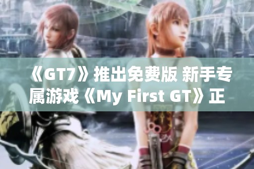 《GT7》推出免费版 新手专属游戏《My First GT》正式发布