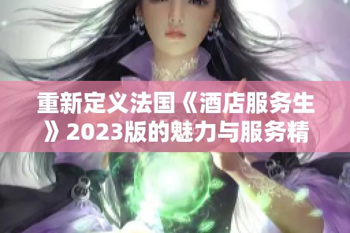 重新定义法国《酒店服务生》2023版的魅力与服务精神