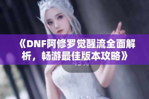 《DNF阿修罗觉醒流全面解析，畅游最佳版本攻略》