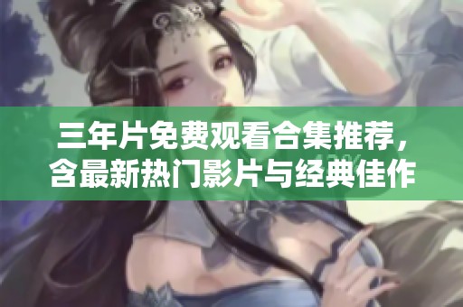 三年片免费观看合集推荐，含最新热门影片与经典佳作