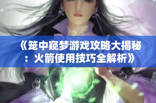 《笼中窥梦游戏攻略大揭秘：火箭使用技巧全解析》