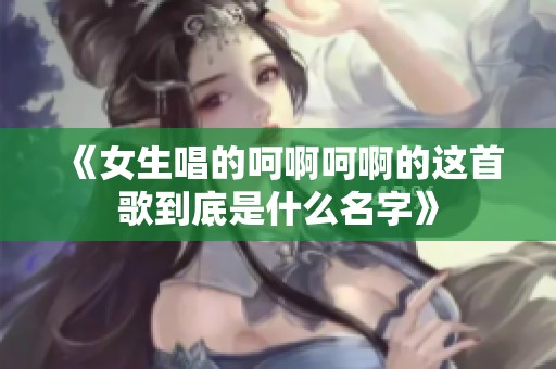 《女生唱的呵啊呵啊的这首歌到底是什么名字》