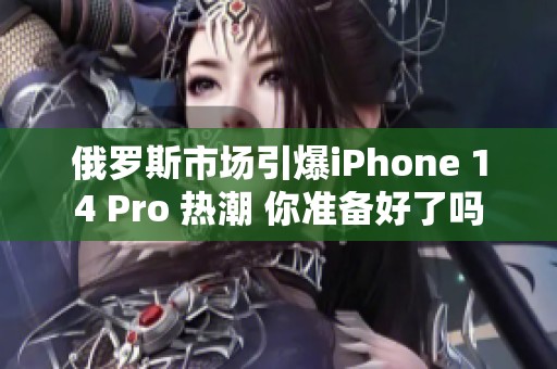 俄罗斯市场引爆iPhone 14 Pro 热潮 你准备好了吗