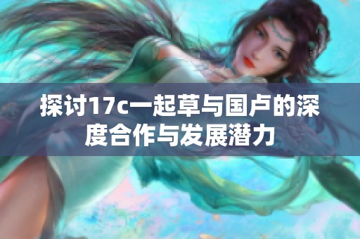 探讨17c一起草与国卢的深度合作与发展潜力