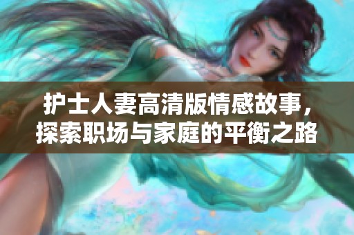 护士人妻高清版情感故事，探索职场与家庭的平衡之路