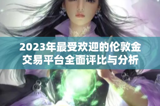 2023年最受欢迎的伦敦金交易平台全面评比与分析