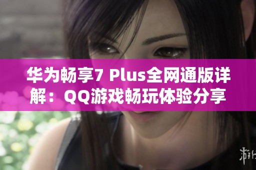 华为畅享7 Plus全网通版详解：QQ游戏畅玩体验分享