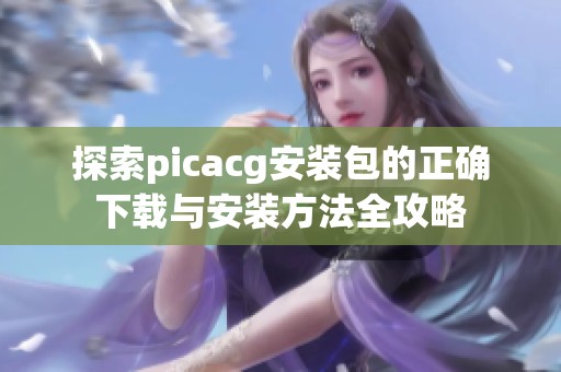 探索picacg安装包的正确下载与安装方法全攻略