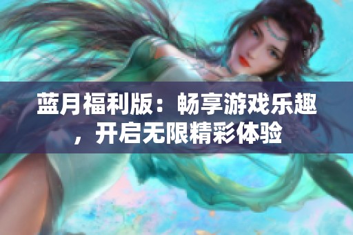 蓝月福利版：畅享游戏乐趣，开启无限精彩体验