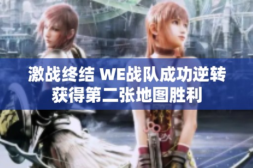 激战终结 WE战队成功逆转获得第二张地图胜利