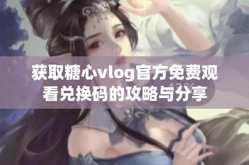 获取糖心vlog官方免费观看兑换码的攻略与分享