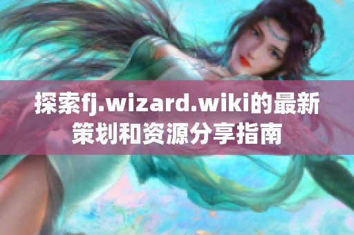 探索fj.wizard.wiki的最新策划和资源分享指南