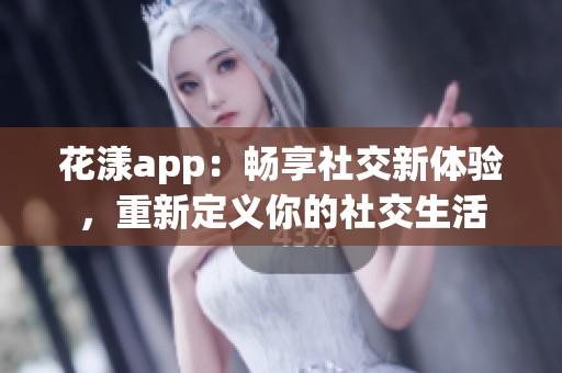 花漾app：畅享社交新体验，重新定义你的社交生活