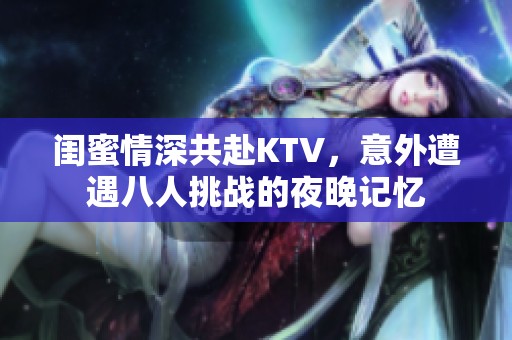 闺蜜情深共赴KTV，意外遭遇八人挑战的夜晚记忆