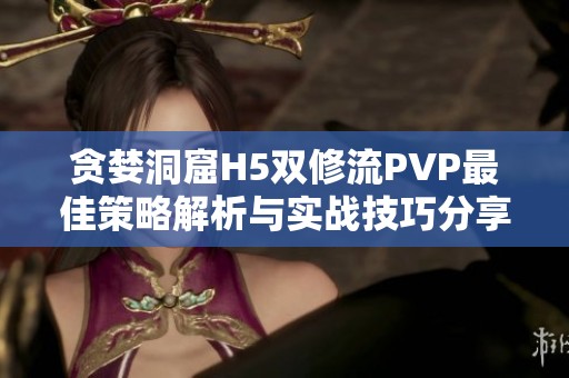 贪婪洞窟H5双修流PVP最佳策略解析与实战技巧分享