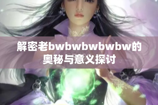 解密老bwbwbwbwbw的奥秘与意义探讨