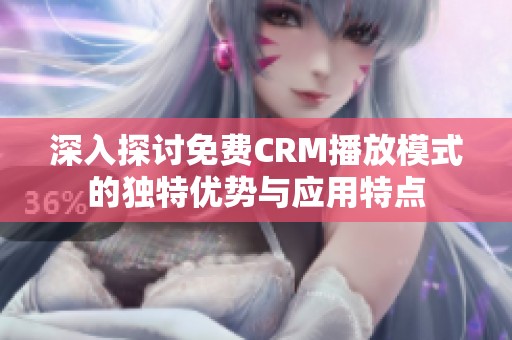 深入探讨免费CRM播放模式的独特优势与应用特点