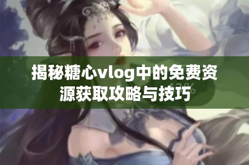 揭秘糖心vlog中的免费资源获取攻略与技巧