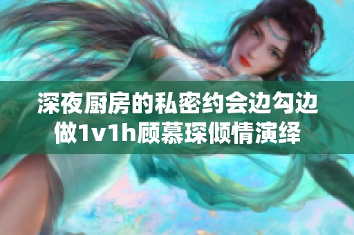 深夜厨房的私密约会边勾边做1v1h顾慕琛倾情演绎