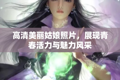 高清美丽姑娘照片，展现青春活力与魅力风采