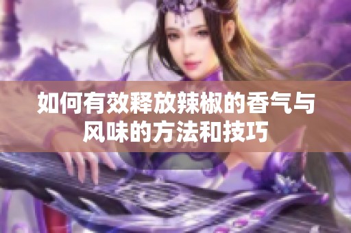 如何有效释放辣椒的香气与风味的方法和技巧