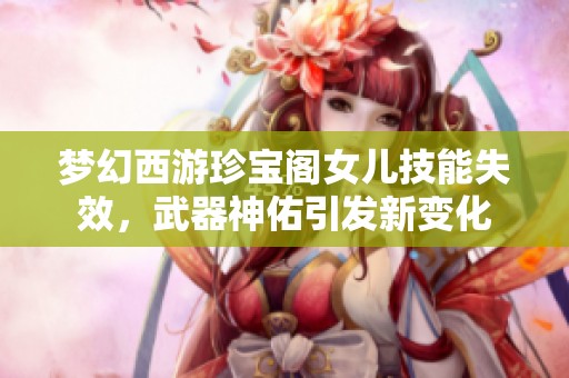 梦幻西游珍宝阁女儿技能失效，武器神佑引发新变化