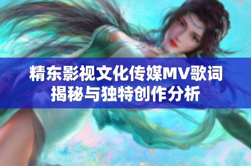 精东影视文化传媒MV歌词揭秘与独特创作分析