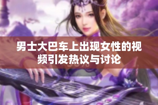 男士大巴车上出现女性的视频引发热议与讨论