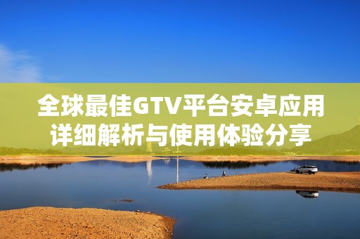 全球最佳GTV平台安卓应用详细解析与使用体验分享