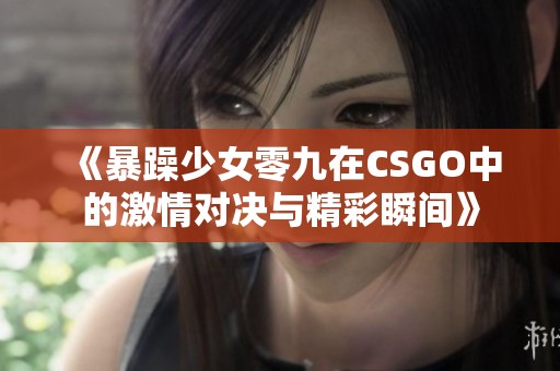 《暴躁少女零九在CSGO中的激情对决与精彩瞬间》