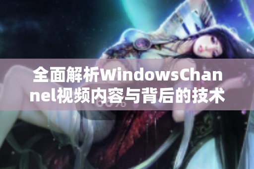 全面解析WindowsChannel视频内容与背后的技术优势