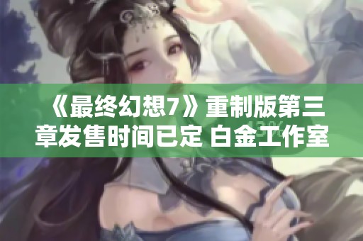 《最终幻想7》重制版第三章发售时间已定 白金工作室全力以赴