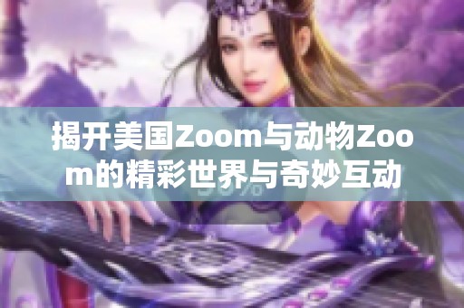 揭开美国Zoom与动物Zoom的精彩世界与奇妙互动