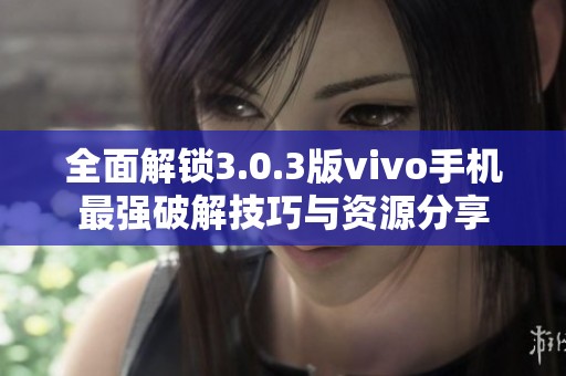 全面解锁3.0.3版vivo手机最强破解技巧与资源分享