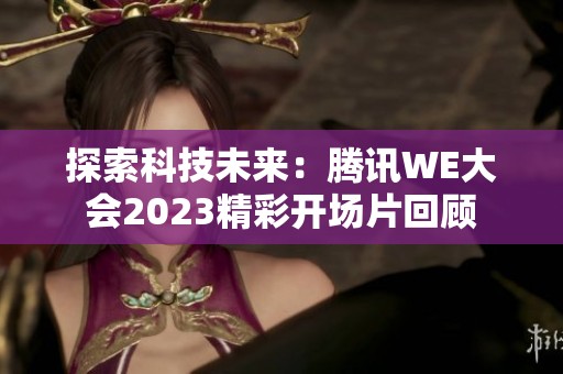 探索科技未来：腾讯WE大会2023精彩开场片回顾