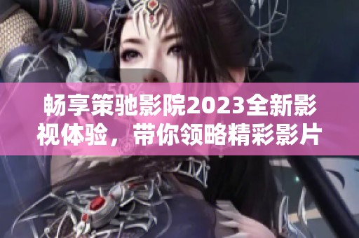 畅享策驰影院2023全新影视体验，带你领略精彩影片魅力