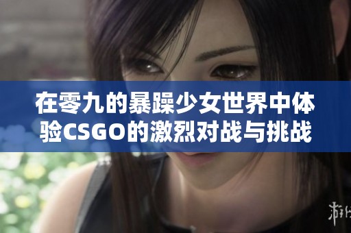 在零九的暴躁少女世界中体验CSGO的激烈对战与挑战