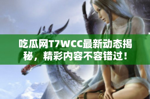 吃瓜网T7WCC最新动态揭秘，精彩内容不容错过！