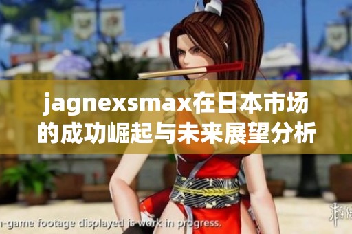 jagnexsmax在日本市场的成功崛起与未来展望分析