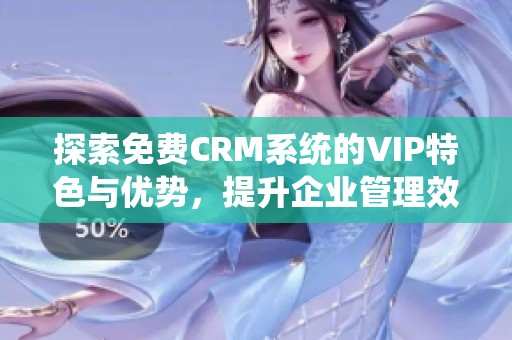 探索免费CRM系统的VIP特色与优势，提升企业管理效率