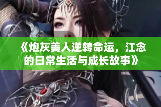 《炮灰美人逆转命运，江念的日常生活与成长故事》