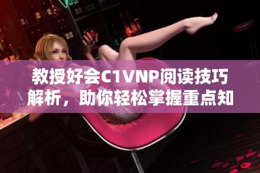 教授好会C1VNP阅读技巧解析，助你轻松掌握重点知识