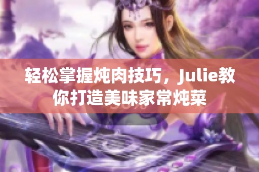 轻松掌握炖肉技巧，Julie教你打造美味家常炖菜