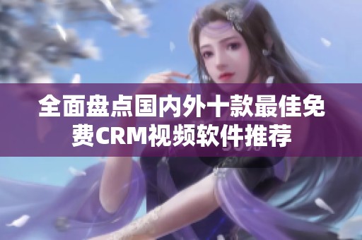 全面盘点国内外十款最佳免费CRM视频软件推荐