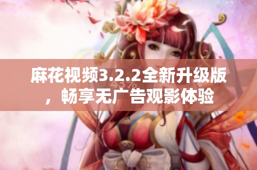 麻花视频3.2.2全新升级版，畅享无广告观影体验