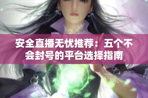 安全直播无忧推荐：五个不会封号的平台选择指南